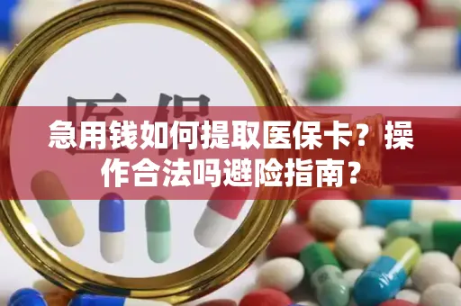 急用钱如何提取医保卡？操作合法吗避险指南？